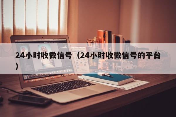 24小时收微信号（24小时收微信号的平台）