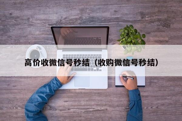 高价收微信号秒结（收购微信号秒结）