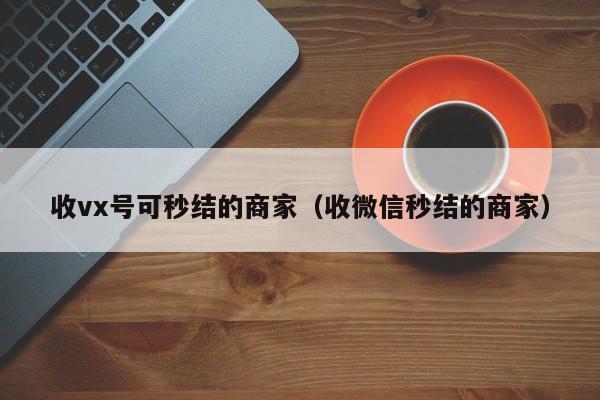 收vx号可秒结的商家（收微信秒结的商家）