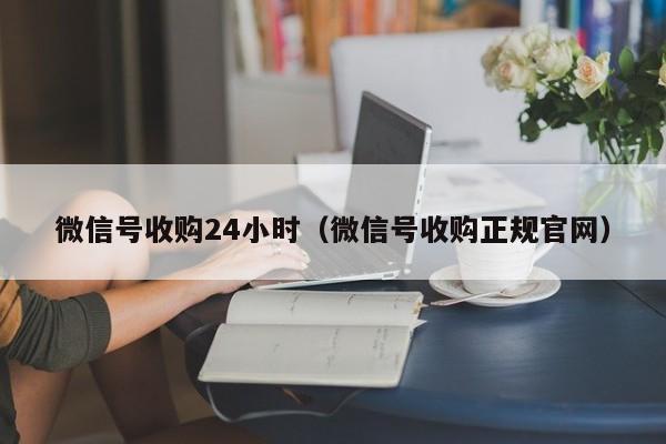 微信号收购24小时（微信号收购正规官网）