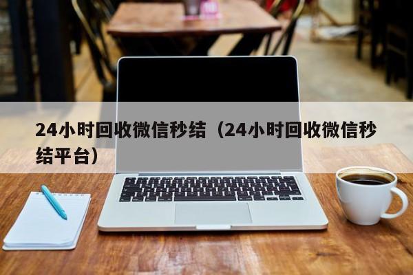 24小时回收微信秒结（24小时回收微信秒结平台）