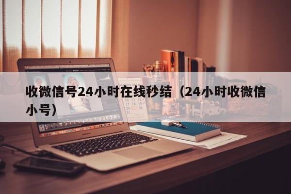 收微信号24小时在线秒结（24小时收微信小号）