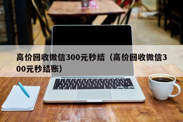 高价回收微信300元秒结（高价回收微信300元秒结账）