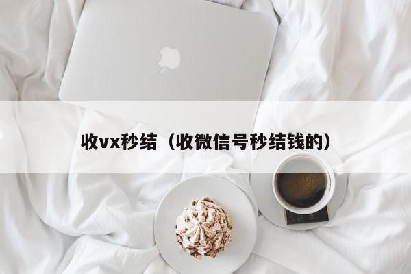 收vx秒结（收微信号秒结钱的）