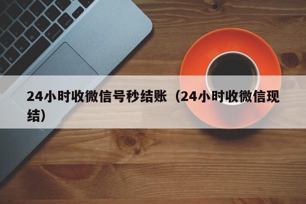 24小时收微信号秒结账（24小时收微信现结）