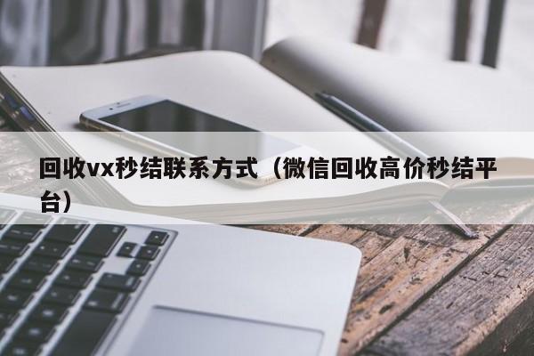 回收vx秒结联系方式（微信回收高价秒结平台）