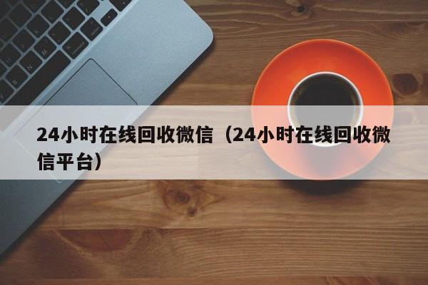 24小时在线回收微信（24小时在线回收微信平台）