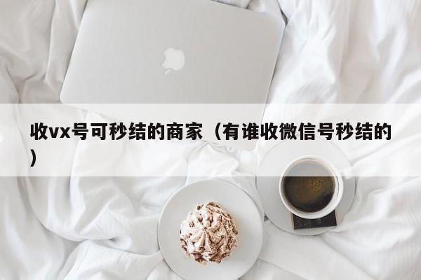 收vx号可秒结的商家（有谁收微信号秒结的）