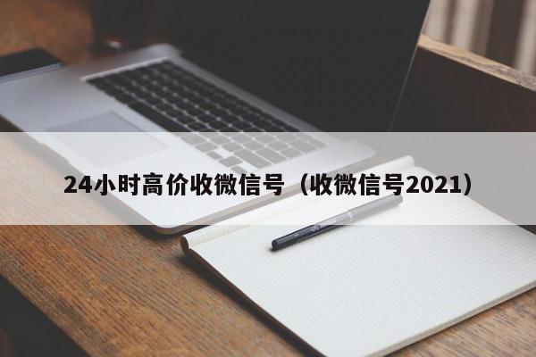 24小时高价收微信号（收微信号2021）