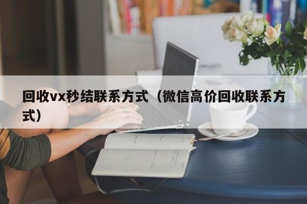 回收vx秒结联系方式（微信高价回收联系方式）