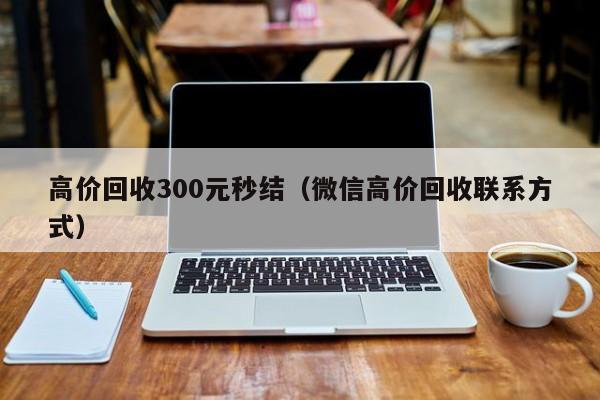 高价回收300元秒结（微信高价回收联系方式）