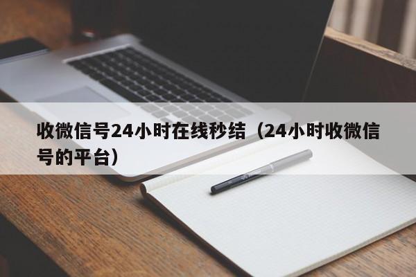 收微信号24小时在线秒结（24小时收微信号的平台）