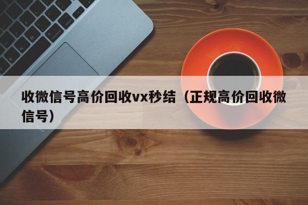 收微信号高价回收vx秒结（正规高价回收微信号）