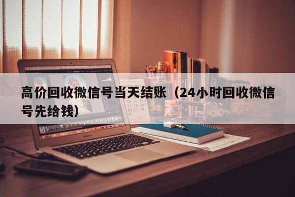 高价回收微信号当天结账（24小时回收微信号先给钱）