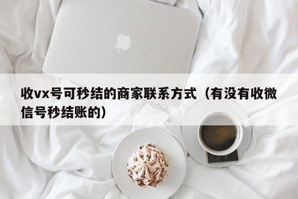 收vx号可秒结的商家联系方式（有没有收微信号秒结账的）