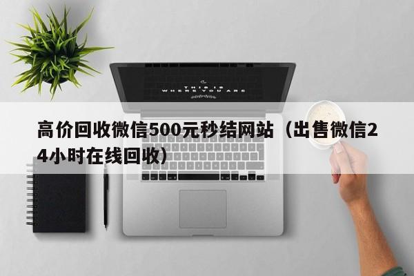 高价回收微信500元秒结网站（出售微信24小时在线回收）