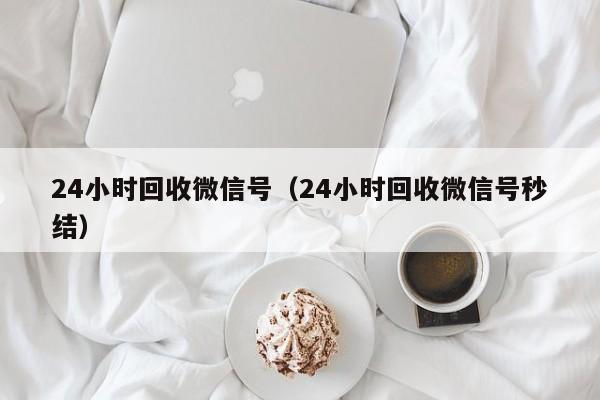 24小时回收微信号（24小时回收微信号秒结）