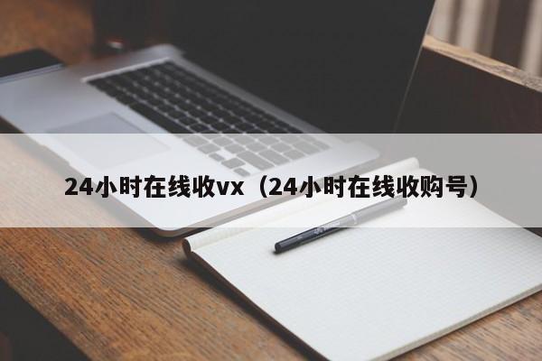 24小时在线收vx（24小时在线收购号）