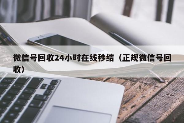 微信号回收24小时在线秒结（正规微信号回收）