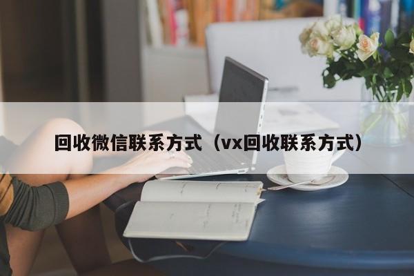 回收微信联系方式（vx回收联系方式）