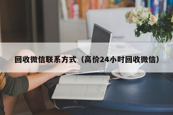 回收微信联系方式（高价24小时回收微信）