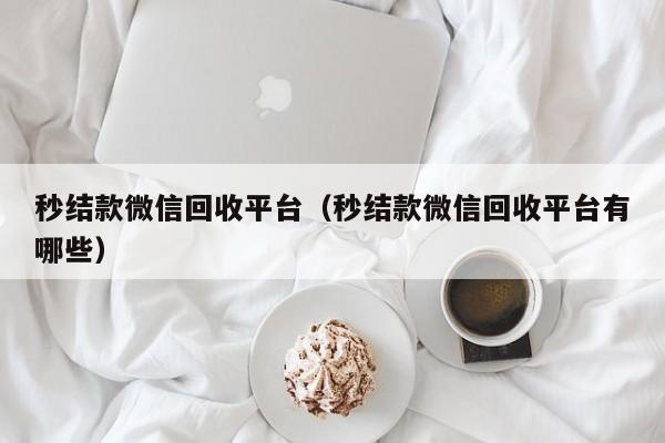 秒结款微信回收平台（秒结款微信回收平台有哪些）