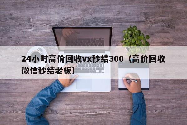 24小时高价回收vx秒结300（高价回收微信秒结老板）