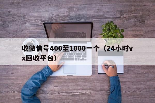 收微信号400至1000一个（24小时vx回收平台）