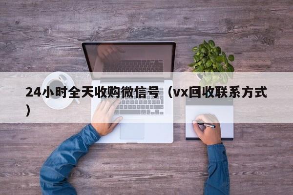 24小时全天收购微信号（vx回收联系方式）