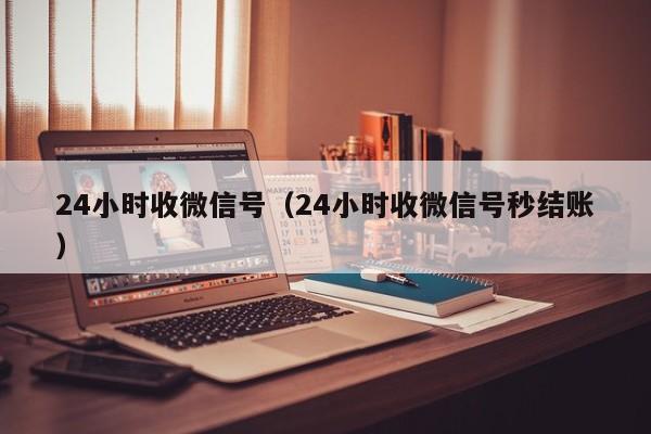 24小时收微信号（24小时收微信号秒结账）