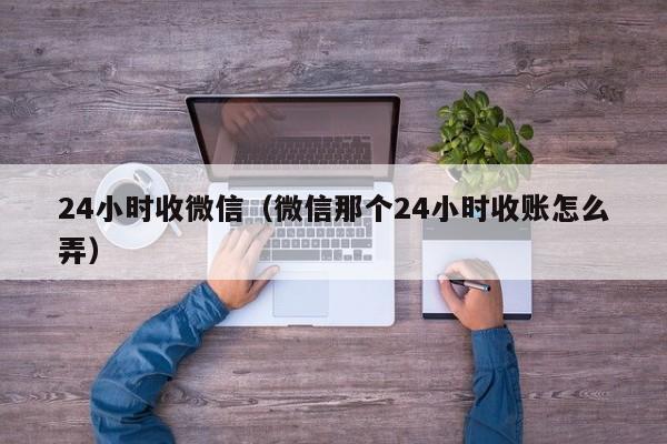 24小时收微信（微信那个24小时收账怎么弄）