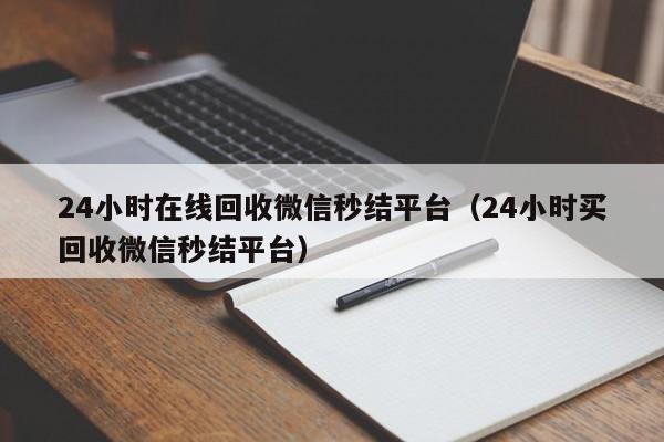 24小时在线回收微信秒结平台（24小时买回收微信秒结平台）