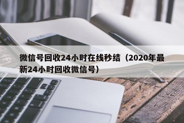 微信号回收24小时在线秒结（2020年最新24小时回收微信号）