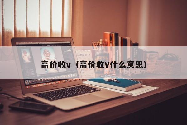 高价收v（高价收V什么意思）