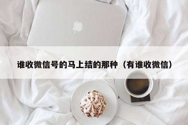 谁收微信号的马上结的那种（有谁收微信）