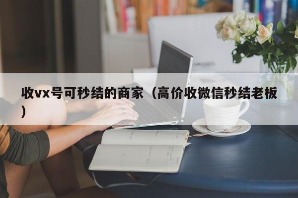 收vx号可秒结的商家（高价收微信秒结老板）