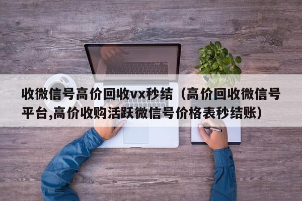 收微信号高价回收vx秒结（高价回收微信号平台,高价收购活跃微信号价格表秒结账）