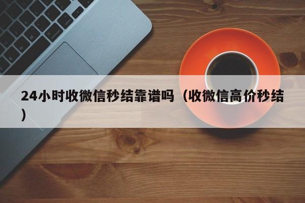 24小时收微信秒结靠谱吗（收微信高价秒结）