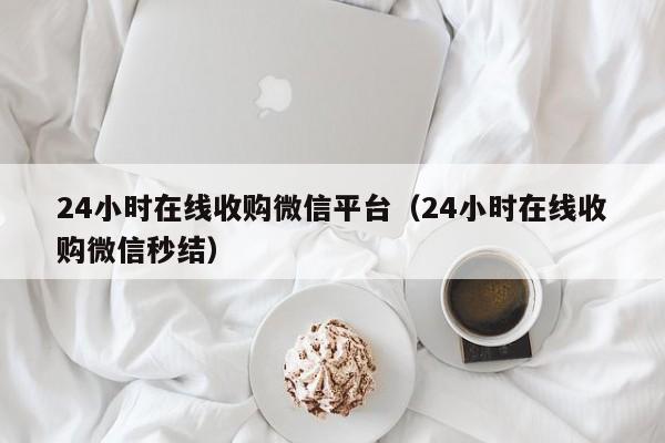 24小时在线收购微信平台（24小时在线收购微信秒结）