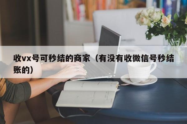 收vx号可秒结的商家（有没有收微信号秒结账的）