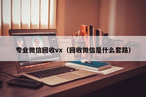 专业微信回收vx（回收微信是什么套路）