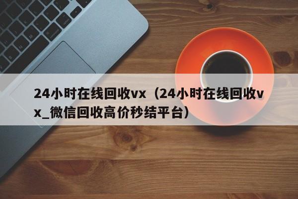 24小时在线回收vx（24小时在线回收vx_微信回收高价秒结平台）