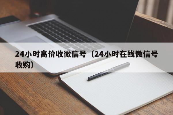 24小时高价收微信号（24小时在线微信号收购）