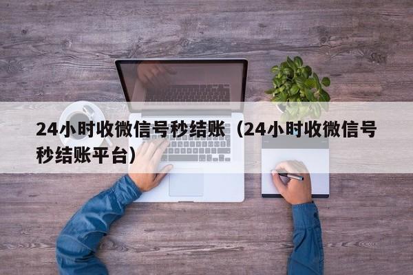 24小时收微信号秒结账（24小时收微信号秒结账平台）