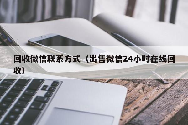 回收微信联系方式（出售微信24小时在线回收）