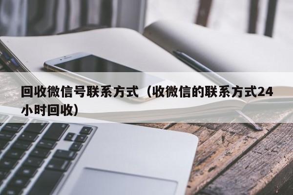 回收微信号联系方式（收微信的联系方式24小时回收）