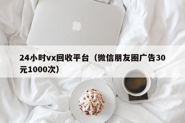 24小时vx回收平台（微信朋友圈广告30元1000次）