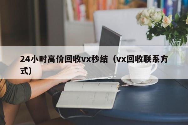 24小时高价回收vx秒结（vx回收联系方式）