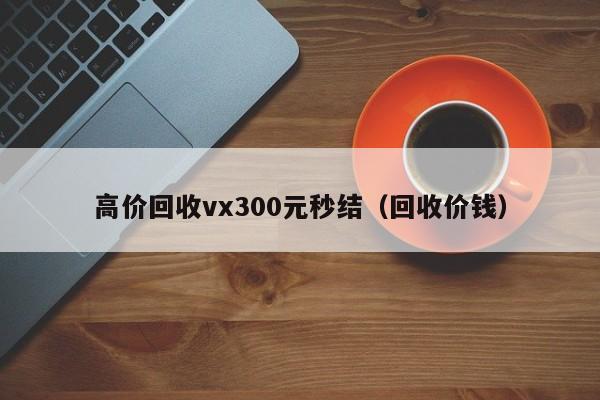 高价回收vx300元秒结（回收价钱）