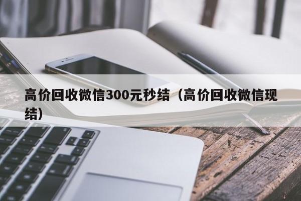 高价回收微信300元秒结（高价回收微信现结）